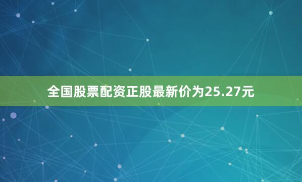 全国股票配资正股最新价为25.27元