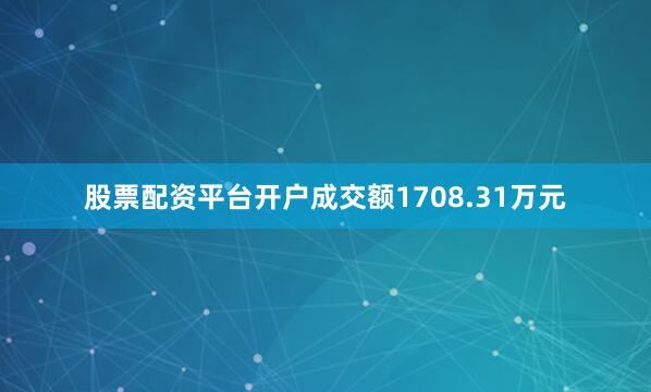 股票配资平台开户成交额1708.31万元