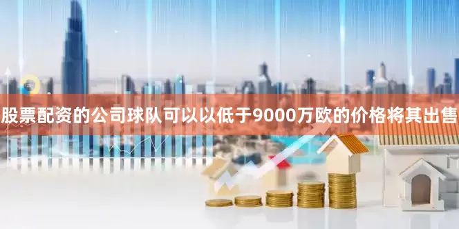 股票配资的公司球队可以以低于9000万欧的价格将其出售