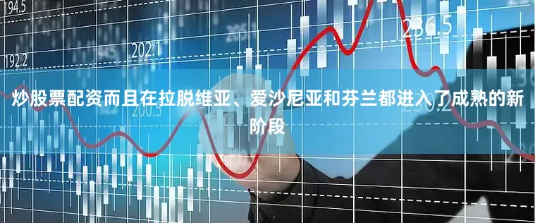 炒股票配资而且在拉脱维亚、爱沙尼亚和芬兰都进入了成熟的新阶段