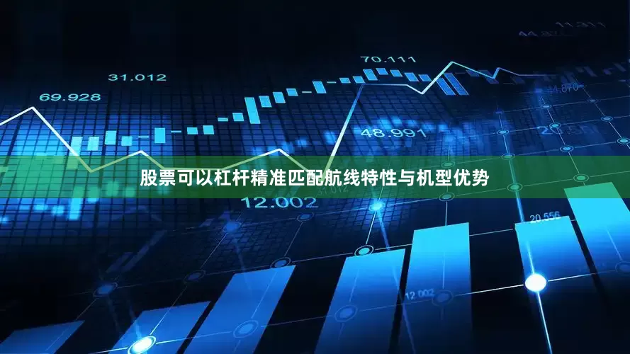 股票可以杠杆精准匹配航线特性与机型优势