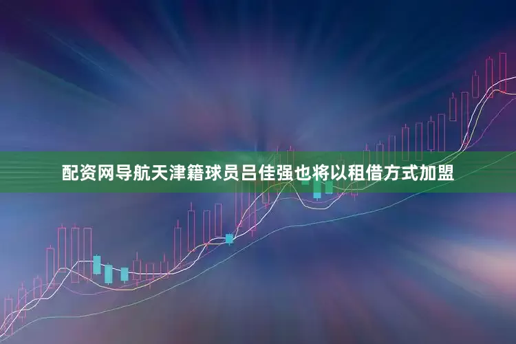 配资网导航天津籍球员吕佳强也将以租借方式加盟