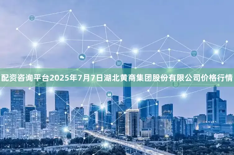 配资咨询平台2025年7月7日湖北黄商集团股份有限公司价格行情